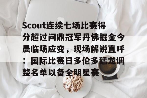 开云中国-Scout连续七场比赛得分超过问鼎冠军丹佛掘金今晨临场应变，现场解说直呼：国际比赛日多伦多猛龙调整名单以备全明星赛的简单介绍-开云中国